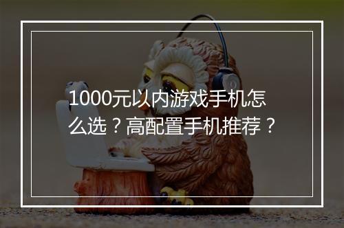 1000元以内游戏手机怎么选？高配置手机推荐？