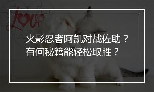 火影忍者阿凯对战佐助？有何秘籍能轻松取胜？