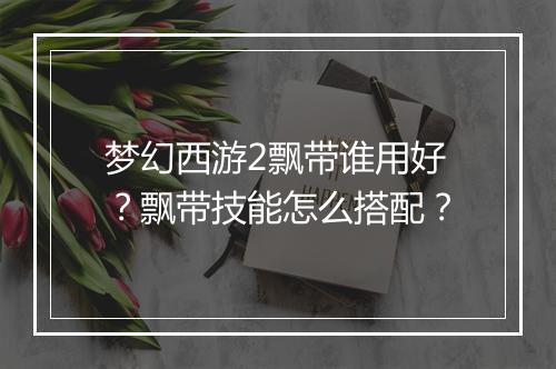 梦幻西游2飘带谁用好？飘带技能怎么搭配？
