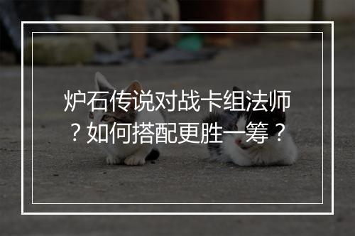 炉石传说对战卡组法师？如何搭配更胜一筹？