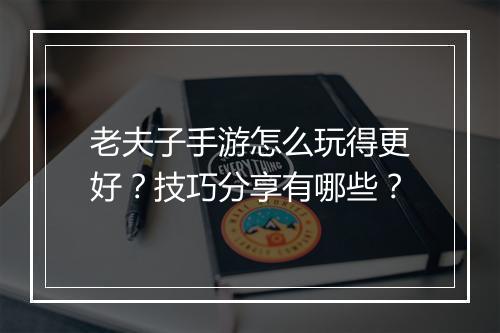 老夫子手游怎么玩得更好？技巧分享有哪些？