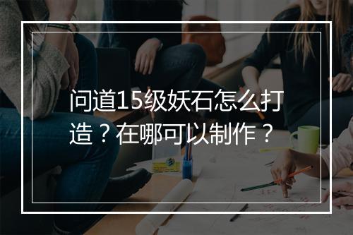 问道15级妖石怎么打造？在哪可以制作？