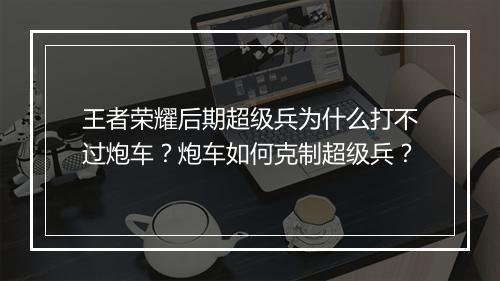 王者荣耀后期超级兵为什么打不过炮车？炮车如何克制超级兵？