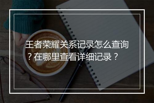 王者荣耀关系记录怎么查询？在哪里查看详细记录？