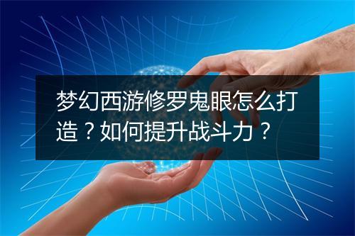 梦幻西游修罗鬼眼怎么打造？如何提升战斗力？