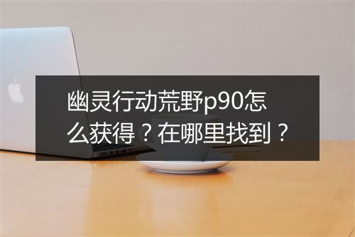 幽灵行动荒野p90怎么获得？在哪里找到？