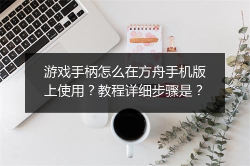 游戏手柄怎么在方舟手机版上使用？教程详细步骤是？
