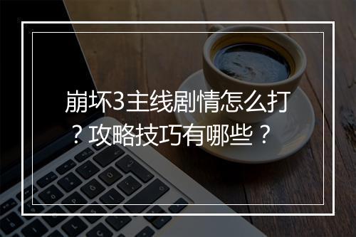 崩坏3主线剧情怎么打？攻略技巧有哪些？