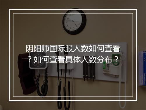 阴阳师国际服人数如何查看？如何查看具体人数分布？