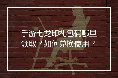 手游七龙印礼包码哪里领取？如何兑换使用？