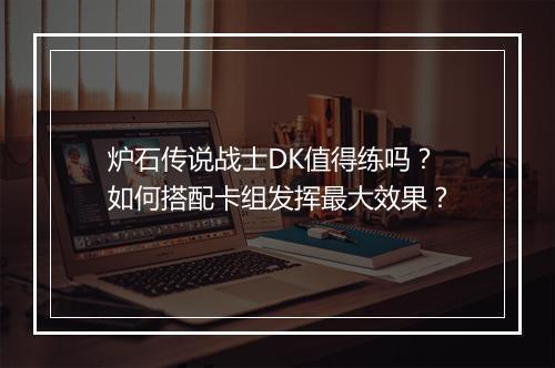 炉石传说战士DK值得练吗？如何搭配卡组发挥最大效果？