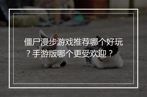 僵尸漫步游戏推荐哪个好玩？手游版哪个更受欢迎？
