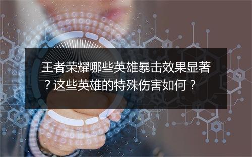 王者荣耀哪些英雄暴击效果显著？这些英雄的特殊伤害如何？