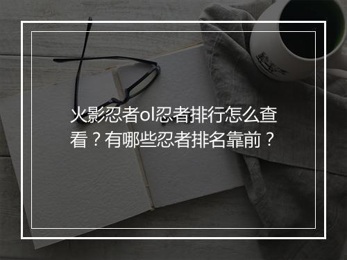 火影忍者ol忍者排行怎么查看？有哪些忍者排名靠前？