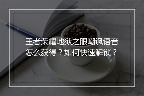 王者荣耀地狱之眼嘲讽语音怎么获得？如何快速解锁？