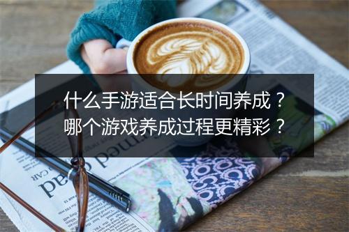 什么手游适合长时间养成？哪个游戏养成过程更精彩？