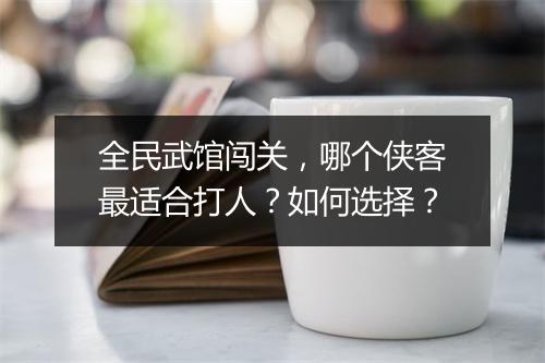 全民武馆闯关,哪个侠客最适合打人?如何选择?