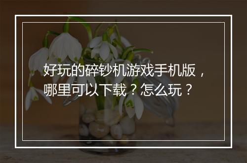 好玩的碎钞机游戏手机版，哪里可以下载？怎么玩？