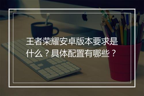 王者荣耀安卓版本要求是什么?具体配置有哪些?