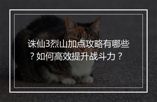 诛仙3烈山加点攻略有哪些?如何高效提升战斗力?