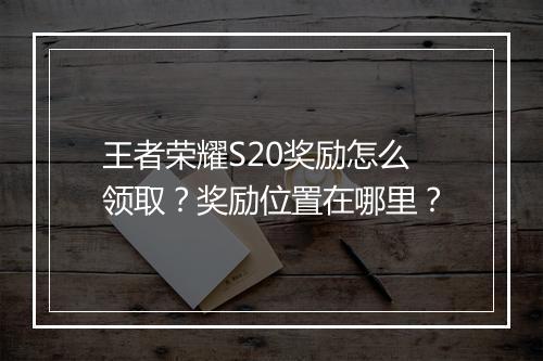 王者荣耀S20奖励怎么领取？奖励位置在哪里？