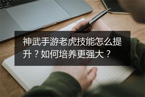 神武手游老虎技能怎么提升？如何培养更强大？