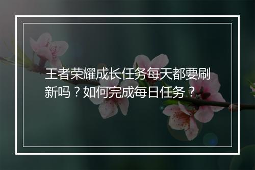王者荣耀成长任务每天都要刷新吗？如何完成每日任务？
