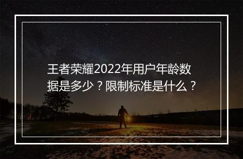 王者荣耀2022年用户年龄数据是多少？限制标准是什么？