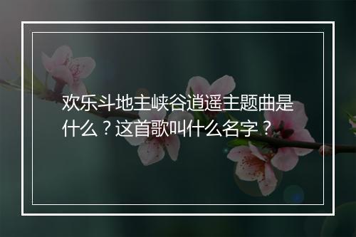 欢乐斗地主峡谷逍遥主题曲是什么？这首歌叫什么名字？