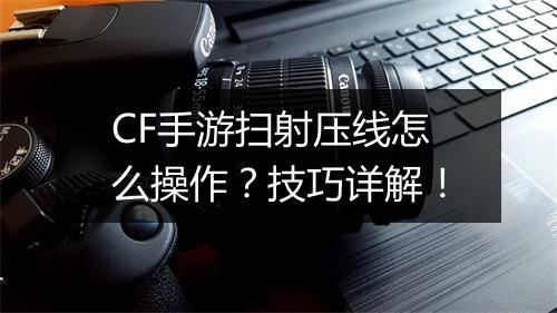 CF手游扫射压线怎么操作？技巧详解！