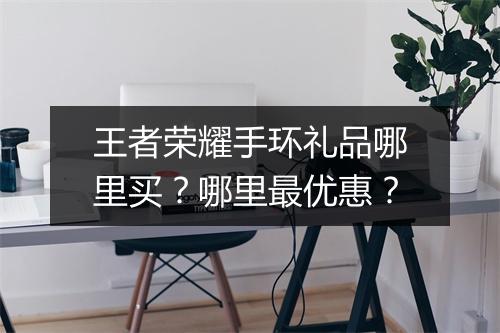王者荣耀手环礼品哪里买?哪里最优惠?