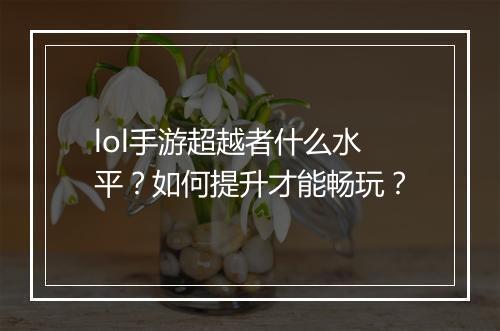 lol手游超越者什么水平？如何提升才能畅玩？