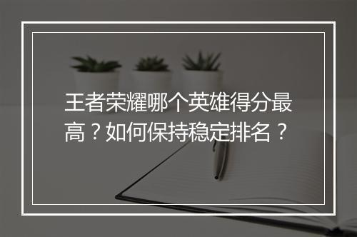 王者荣耀哪个英雄得分最高？如何保持稳定排名？