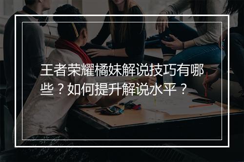 王者荣耀橘妹解说技巧有哪些？如何提升解说水平？