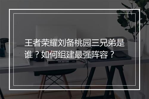 王者荣耀刘备桃园三兄弟是谁？如何组建最强阵容？