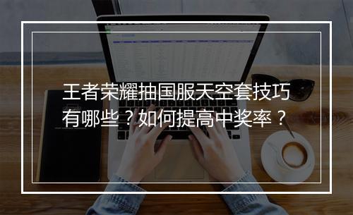 王者荣耀抽国服天空套技巧有哪些？如何提高中奖率？