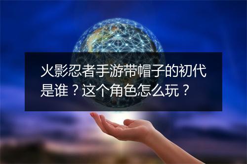 火影忍者手游带帽子的初代是谁？这个角色怎么玩？