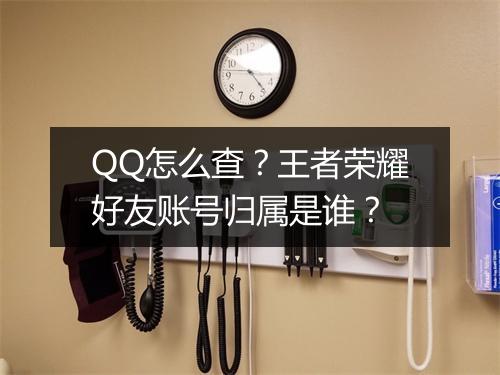 QQ怎么查？王者荣耀好友账号归属是谁？