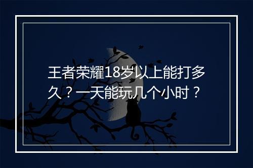 王者荣耀18岁以上能打多久？一天能玩几个小时？
