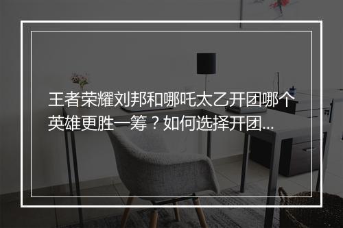 王者荣耀刘邦和哪吒太乙开团哪个英雄更胜一筹？如何选择开团英雄？