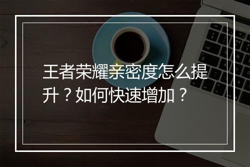王者荣耀亲密度怎么提升？如何快速增加？
