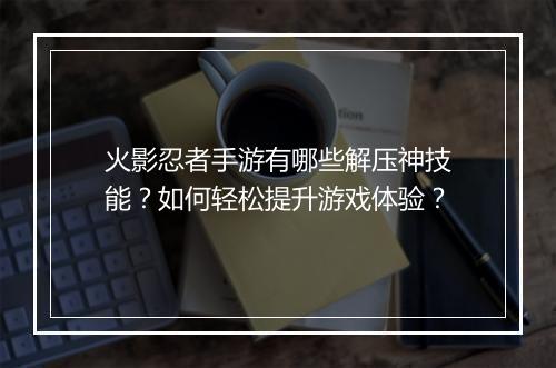 火影忍者手游有哪些解压神技能？如何轻松提升游戏体验？