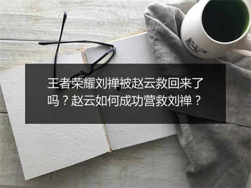 王者荣耀刘禅被赵云救回来了吗？赵云如何成功营救刘禅？