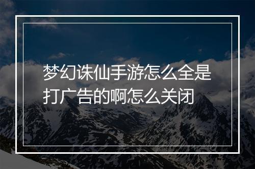 梦幻诛仙手游怎么全是打广告的啊怎么关闭