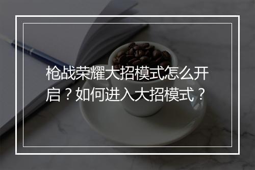 枪战荣耀大招模式怎么开启？如何进入大招模式？