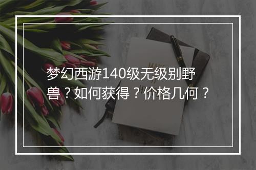 梦幻西游140级无级别野兽？如何获得？价格几何？