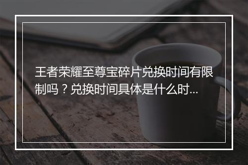王者荣耀至尊宝碎片兑换时间有限制吗？兑换时间具体是什么时候？