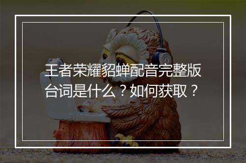 王者荣耀貂蝉配音完整版台词是什么？如何获取？
