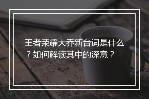 王者荣耀大乔新台词是什么?如何解读其中的深意?