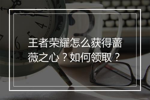 王者荣耀怎么获得蔷薇之心？如何领取？